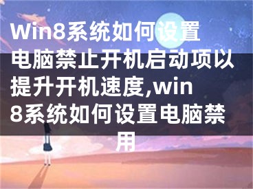 Win8系统如何设置电脑禁止开机启动项以提升开机速度,win8系统如何设置电脑禁用