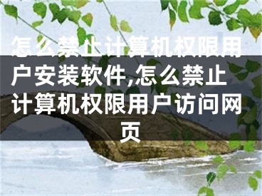 怎么禁止计算机权限用户安装软件,怎么禁止计算机权限用户访问网页