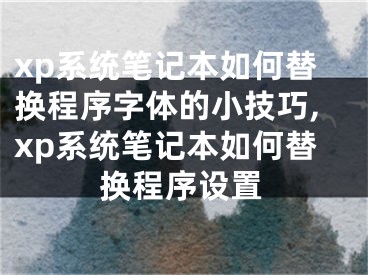 xp系统笔记本如何替换程序字体的小技巧,xp系统笔记本如何替换程序设置