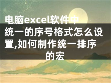 电脑excel软件中统一的序号格式怎么设置,如何制作统一排序的宏