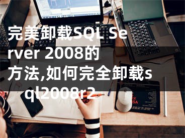 完美卸载SQL Server 2008的方法,如何完全卸载sql2008r2