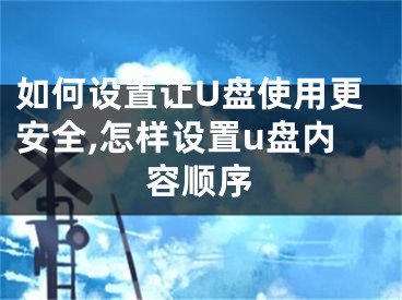 如何设置让U盘使用更安全,怎样设置u盘内容顺序