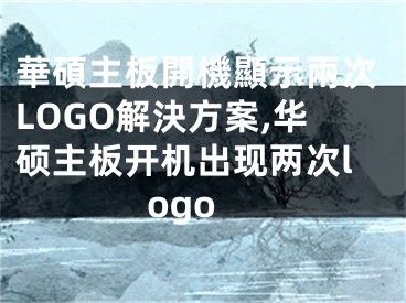 華碩主板開機顯示兩次LOGO解決方案,华硕主板开机出现两次logo