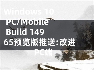 Windows 10 PC/Mobile Build 14965预览版推送:改进PC端