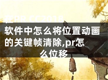 在PR CC2018软件中怎么将位置动画的关键帧清除,pr怎么位移
