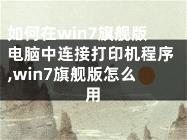 如何在win7旗舰版电脑中连接打印机程序,win7旗舰版怎么用