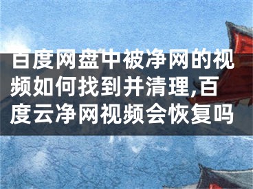百度网盘中被净网的视频如何找到并清理,百度云净网视频会恢复吗