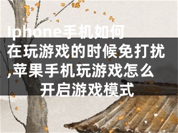 Iphone手机如何在玩游戏的时候免打扰,苹果手机玩游戏怎么开启游戏模式