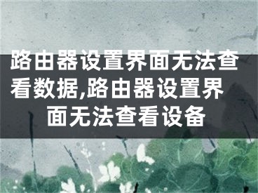 路由器设置界面无法查看数据,路由器设置界面无法查看设备