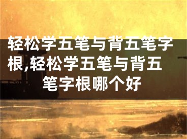 轻松学五笔与背五笔字根,轻松学五笔与背五笔字根哪个好