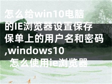 怎么给win10电脑的IE浏览器设置保存保单上的用户名和密码,windows10怎么使用ie浏览器