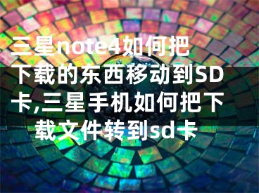 三星note4如何把下载的东西移动到SD卡,三星手机如何把下载文件转到sd卡