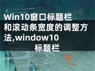 Win10窗口标题栏和滚动条宽度的调整方法,window10标题栏
