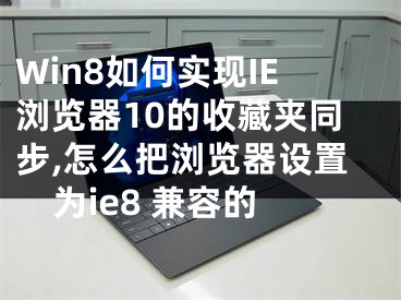 Win8如何实现IE浏览器10的收藏夹同步,怎么把浏览器设置为ie8 兼容的