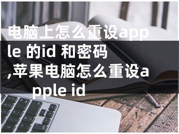电脑上怎么重设apple 的id 和密码,苹果电脑怎么重设apple id