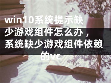 win10系统提示缺少游戏组件怎么办 ,系统缺少游戏组件依赖的vc