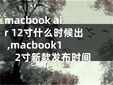 macbook air 12寸什么时候出 ,macbook12寸新款发布时间