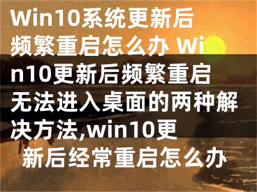 Win10系统更新后频繁重启怎么办 Win10更新后频繁重启无法进入桌面的两种解决方法,win10更新后经常重启怎么办