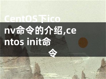 CentOS下iconv命令的介绍,centos init命令