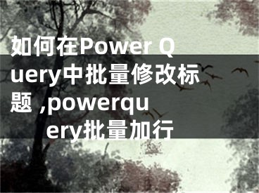 如何在Power Query中批量修改标题 ,powerquery批量加行