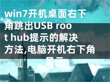 win7开机桌面右下角跳出USB root hub提示的解决方法,电脑开机右下角显示