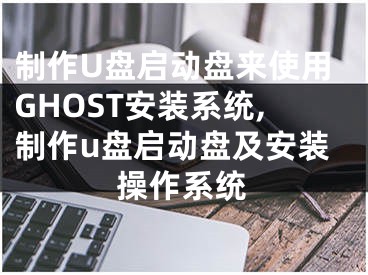 制作U盘启动盘来使用GHOST安装系统,制作u盘启动盘及安装操作系统