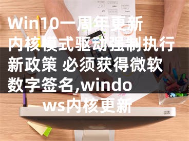 Win10一周年更新内核模式驱动强制执行新政策 必须获得微软数字签名,windows内核更新