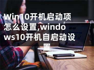 Win10开机启动项怎么设置,windows10开机自启动设置