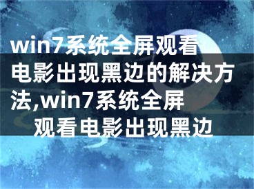 win7系统全屏观看电影出现黑边的解决方法,win7系统全屏观看电影出现黑边