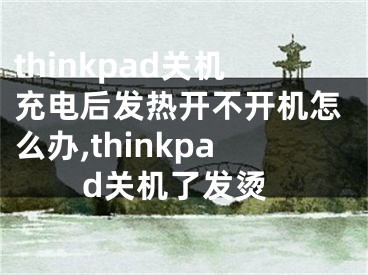 thinkpad关机充电后发热开不开机怎么办,thinkpad关机了发烫