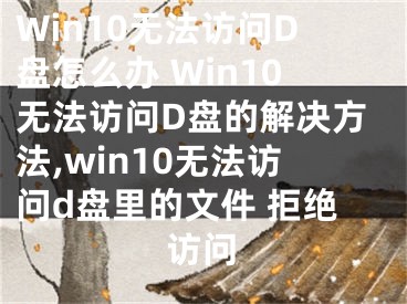 Win10无法访问D盘怎么办 Win10无法访问D盘的解决方法,win10无法访问d盘里的文件 拒绝访问