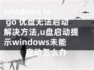 windows to go 优盘无法启动解决方法,u盘启动提示windows未能启动怎么办