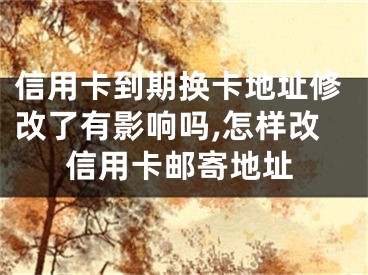 信用卡到期换卡地址修改了有影响吗,怎样改信用卡邮寄地址