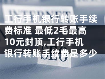 工行手机银行转账手续费标准 最低2毛最高10元封顶,工行手机银行转账手续费是多少