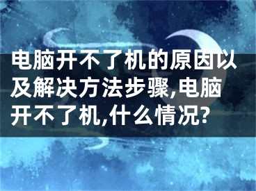 电脑开不了机的原因以及解决方法步骤,电脑开不了机,什么情况?