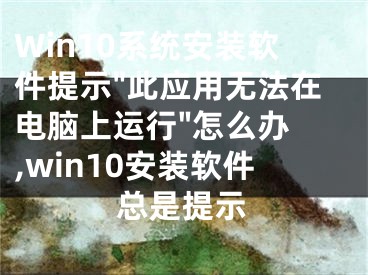 Win10系统安装软件提示"此应用无法在电脑上运行"怎么办 ,win10安装软件总是提示