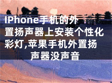 IPhone手机的外置扬声器上安装个性化彩灯,苹果手机外置扬声器没声音