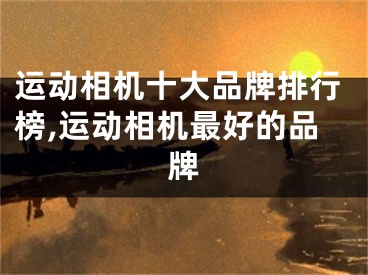 运动相机十大品牌排行榜,运动相机最好的品牌