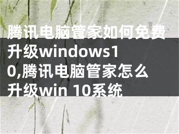 腾讯电脑管家如何免费升级windows10,腾讯电脑管家怎么升级win 10系统