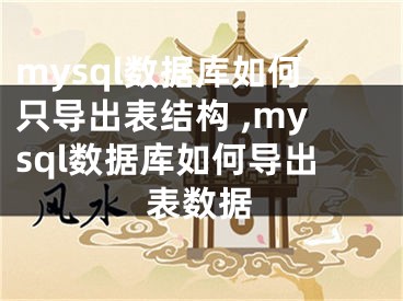mysql数据库如何只导出表结构 ,mysql数据库如何导出表数据