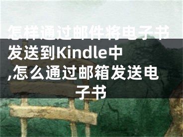 怎样通过邮件将电子书发送到Kindle中,怎么通过邮箱发送电子书