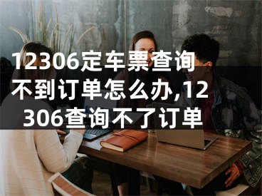 12306定车票查询不到订单怎么办,12306查询不了订单