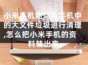 小米手机如何将手机中的大文件垃圾进行清理,怎么把小米手机的资料转出来