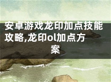 安卓游戏龙印加点技能攻略,龙印ol加点方案