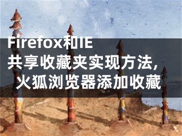 Firefox和IE共享收藏夹实现方法,火狐浏览器添加收藏