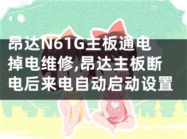 昂达N61G主板通电掉电维修,昂达主板断电后来电自动启动设置