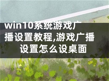 win10系统游戏广播设置教程,游戏广播设置怎么设桌面