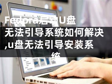 Fedora启动U盘无法引导系统如何解决,u盘无法引导安装系统