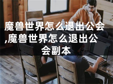 魔兽世界怎么退出公会,魔兽世界怎么退出公会副本