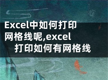 Excel中如何打印网格线呢,excel打印如何有网格线